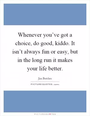 Whenever you’ve got a choice, do good, kiddo. It isn’t always fun or easy, but in the long run it makes your life better Picture Quote #1