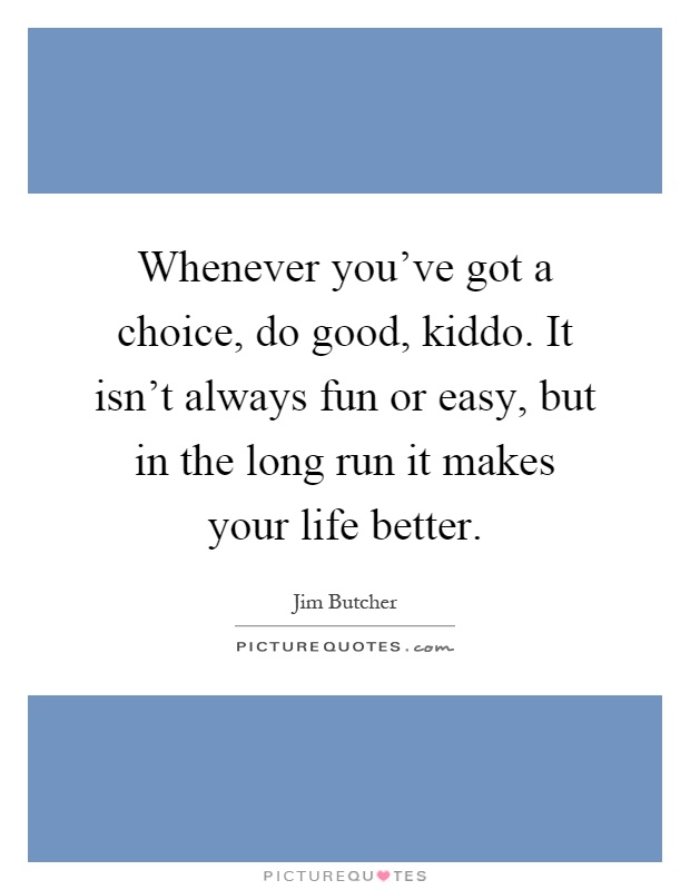 Whenever you've got a choice, do good, kiddo. It isn't always fun or easy, but in the long run it makes your life better Picture Quote #1