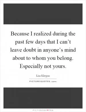 Because I realized during the past few days that I can’t leave doubt in anyone’s mind about to whom you belong. Especially not yours Picture Quote #1