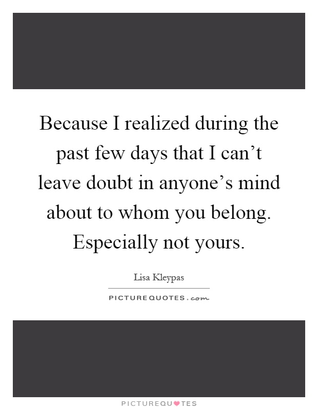 Because I realized during the past few days that I can't leave doubt in anyone's mind about to whom you belong. Especially not yours Picture Quote #1