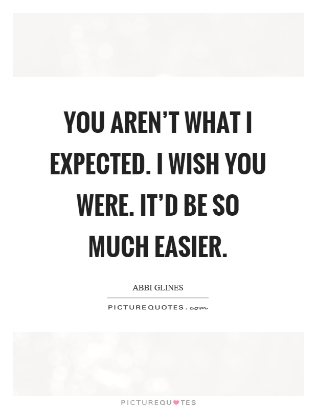 You aren't what I expected. I wish you were. It'd be so much easier Picture Quote #1