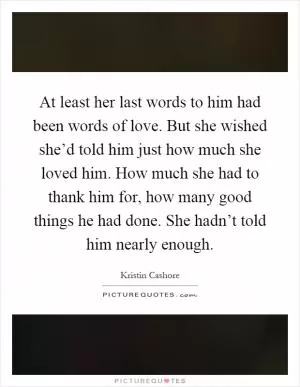 At least her last words to him had been words of love. But she wished she’d told him just how much she loved him. How much she had to thank him for, how many good things he had done. She hadn’t told him nearly enough Picture Quote #1