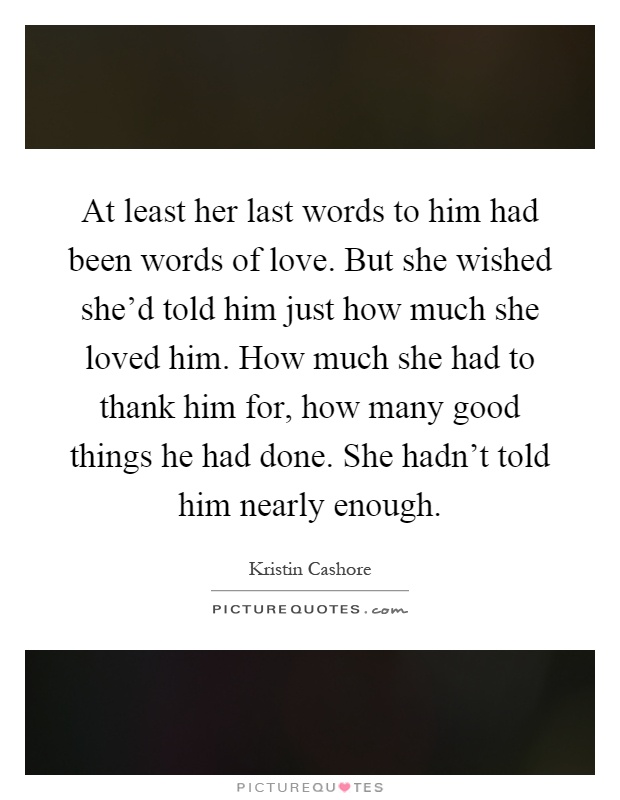 At least her last words to him had been words of love. But she wished she'd told him just how much she loved him. How much she had to thank him for, how many good things he had done. She hadn't told him nearly enough Picture Quote #1