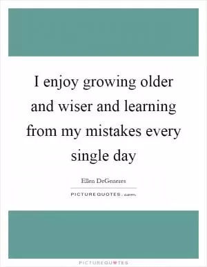 I enjoy growing older and wiser and learning from my mistakes every single day Picture Quote #1