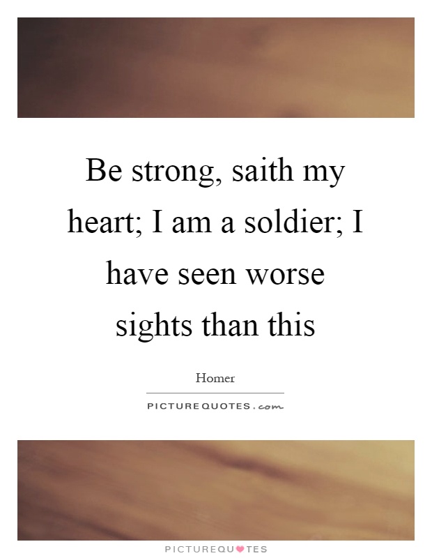 Be strong, saith my heart; I am a soldier; I have seen worse sights than this Picture Quote #1