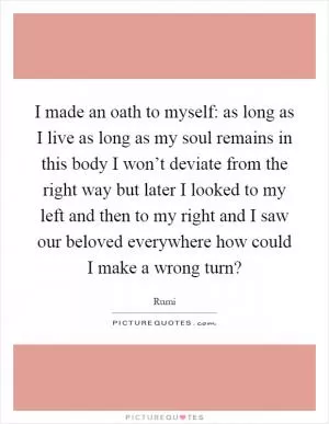 I made an oath to myself: as long as I live as long as my soul remains in this body I won’t deviate from the right way but later I looked to my left and then to my right and I saw our beloved everywhere how could I make a wrong turn? Picture Quote #1