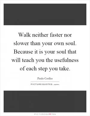 Walk neither faster nor slower than your own soul. Because it is your soul that will teach you the usefulness of each step you take Picture Quote #1