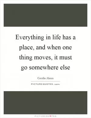 Everything in life has a place, and when one thing moves, it must go somewhere else Picture Quote #1