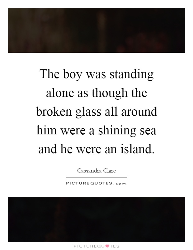 The boy was standing alone as though the broken glass all around him were a shining sea and he were an island Picture Quote #1