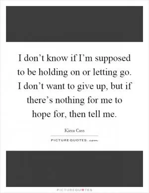 I don’t know if I’m supposed to be holding on or letting go. I don’t want to give up, but if there’s nothing for me to hope for, then tell me Picture Quote #1