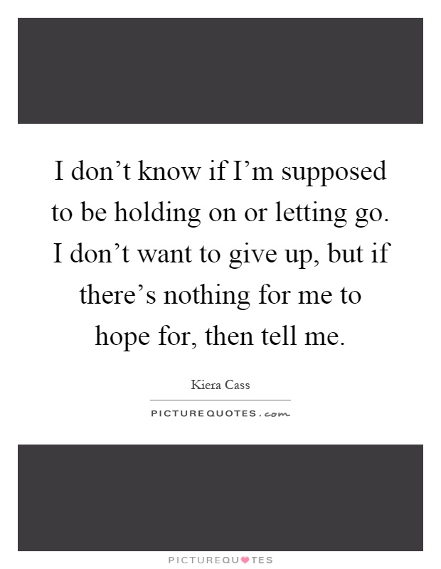 I don't know if I'm supposed to be holding on or letting go. I don't want to give up, but if there's nothing for me to hope for, then tell me Picture Quote #1