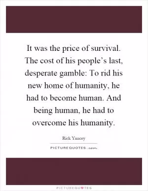 It was the price of survival. The cost of his people’s last, desperate gamble: To rid his new home of humanity, he had to become human. And being human, he had to overcome his humanity Picture Quote #1