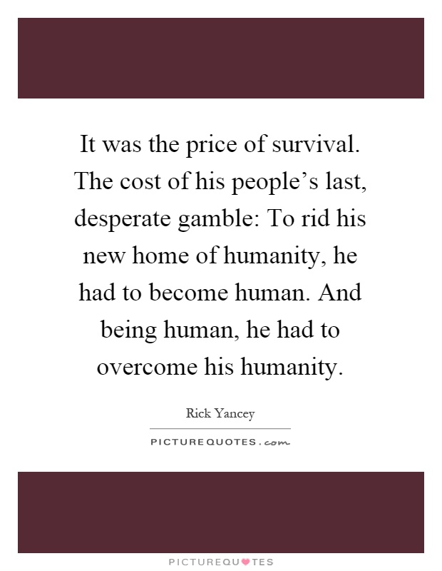 It was the price of survival. The cost of his people's last, desperate gamble: To rid his new home of humanity, he had to become human. And being human, he had to overcome his humanity Picture Quote #1