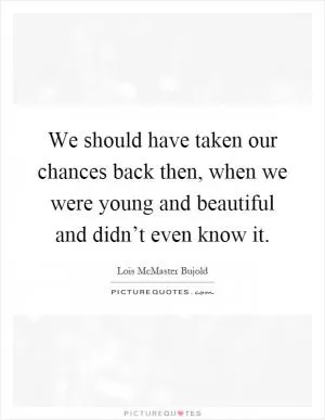 We should have taken our chances back then, when we were young and beautiful and didn’t even know it Picture Quote #1