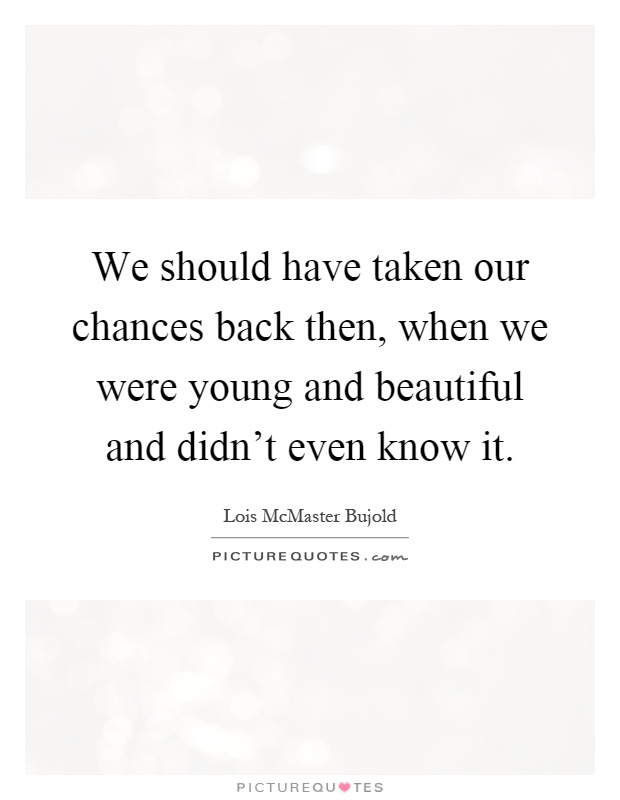 We should have taken our chances back then, when we were young and beautiful and didn't even know it Picture Quote #1
