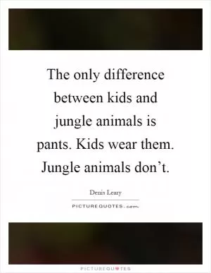 The only difference between kids and jungle animals is pants. Kids wear them. Jungle animals don’t Picture Quote #1