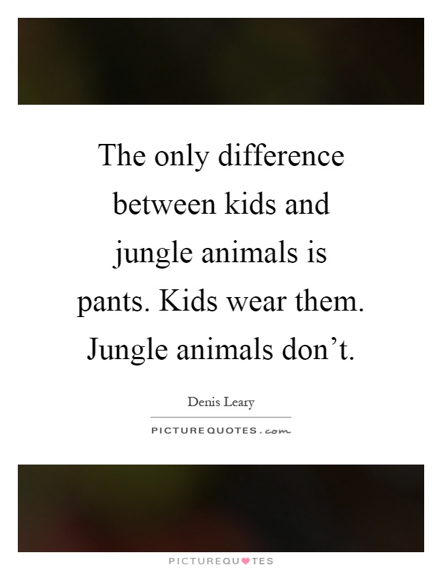 The only difference between kids and jungle animals is pants. Kids wear them. Jungle animals don't Picture Quote #1