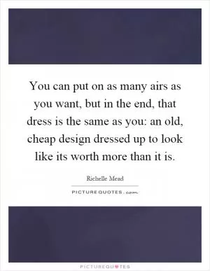 You can put on as many airs as you want, but in the end, that dress is the same as you: an old, cheap design dressed up to look like its worth more than it is Picture Quote #1