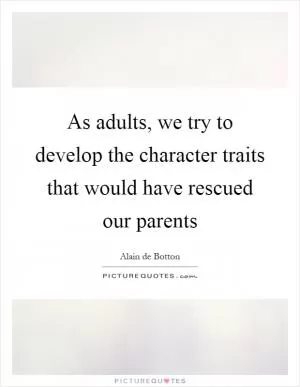 As adults, we try to develop the character traits that would have rescued our parents Picture Quote #1