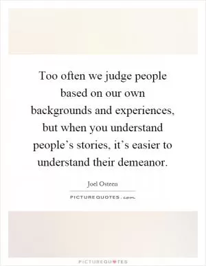Too often we judge people based on our own backgrounds and experiences, but when you understand people’s stories, it’s easier to understand their demeanor Picture Quote #1