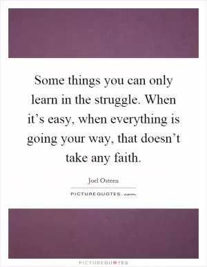Some things you can only learn in the struggle. When it’s easy, when everything is going your way, that doesn’t take any faith Picture Quote #1