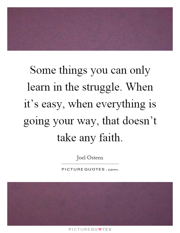 Some things you can only learn in the struggle. When it's easy, when everything is going your way, that doesn't take any faith Picture Quote #1