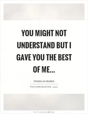 You might not understand but I gave you the best of me Picture Quote #1