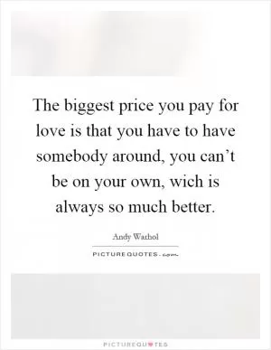 The biggest price you pay for love is that you have to have somebody around, you can’t be on your own, wich is always so much better Picture Quote #1