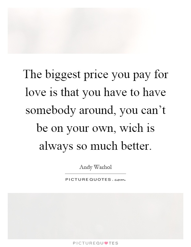 The biggest price you pay for love is that you have to have somebody around, you can't be on your own, wich is always so much better Picture Quote #1