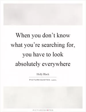 When you don’t know what you’re searching for, you have to look absolutely everywhere Picture Quote #1
