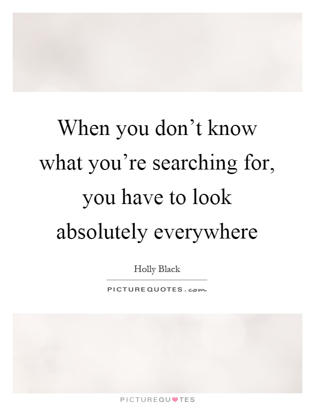 When you don't know what you're searching for, you have to look absolutely everywhere Picture Quote #1