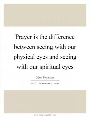 Prayer is the difference between seeing with our physical eyes and seeing with our spiritual eyes Picture Quote #1