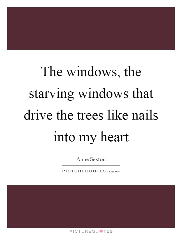 The windows, the starving windows that drive the trees like nails into my heart Picture Quote #1