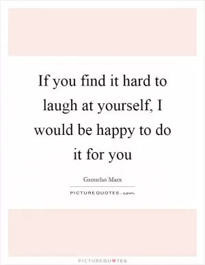 If you find it hard to laugh at yourself, I would be happy to do it for you Picture Quote #1