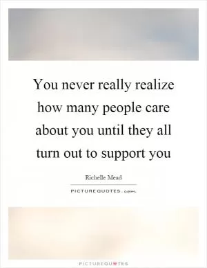 You never really realize how many people care about you until they all turn out to support you Picture Quote #1