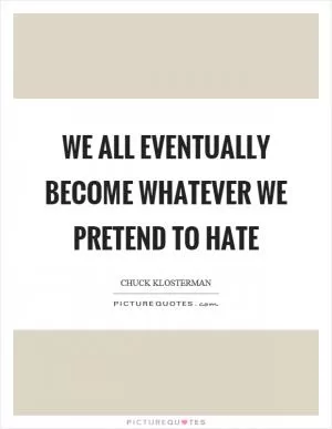 We all eventually become whatever we pretend to hate Picture Quote #1