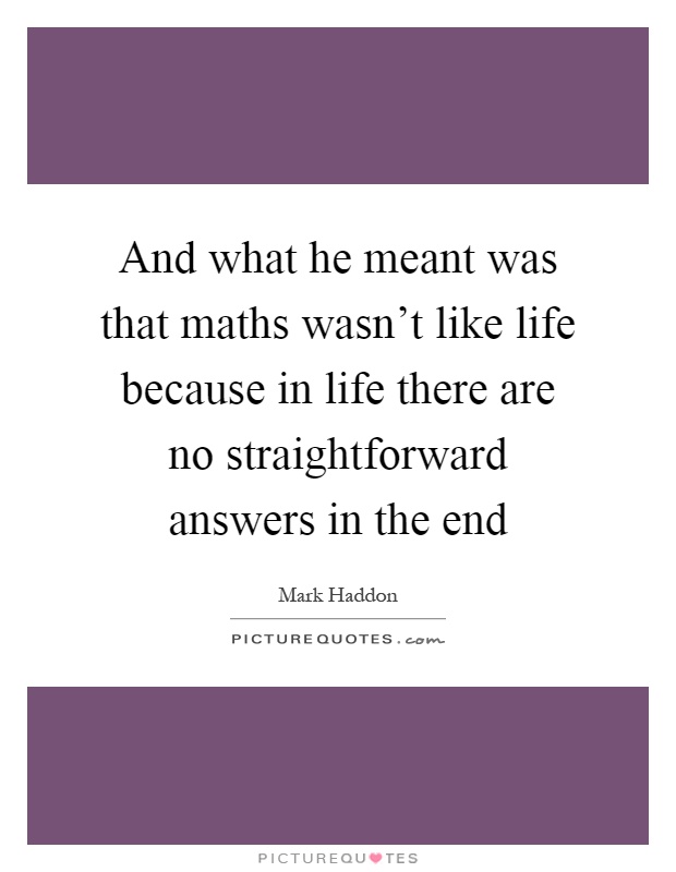 And what he meant was that maths wasn't like life because in life there are no straightforward answers in the end Picture Quote #1
