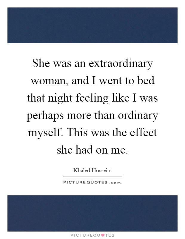 She was an extraordinary woman, and I went to bed that night feeling like I was perhaps more than ordinary myself. This was the effect she had on me Picture Quote #1