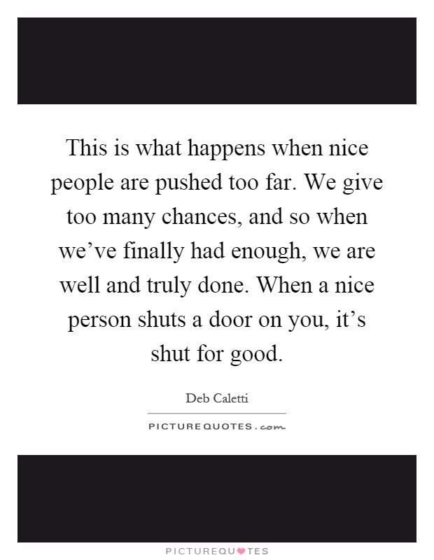 This is what happens when nice people are pushed too far. We give too many chances, and so when we've finally had enough, we are well and truly done. When a nice person shuts a door on you, it's shut for good Picture Quote #1