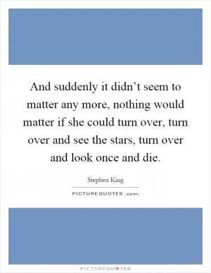 And suddenly it didn’t seem to matter any more, nothing would matter if she could turn over, turn over and see the stars, turn over and look once and die Picture Quote #1