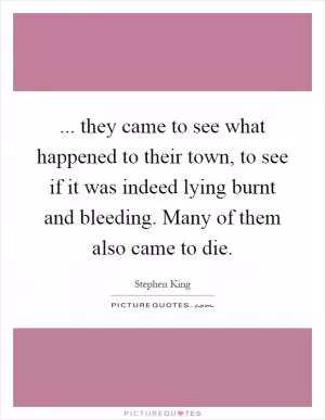 ... they came to see what happened to their town, to see if it was indeed lying burnt and bleeding. Many of them also came to die Picture Quote #1