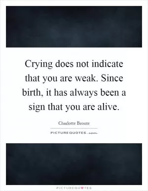 Crying does not indicate that you are weak. Since birth, it has always been a sign that you are alive Picture Quote #1