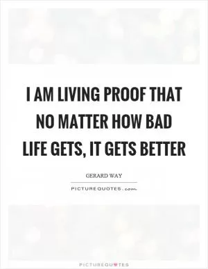 I am living proof that no matter how bad life gets, it gets better Picture Quote #1