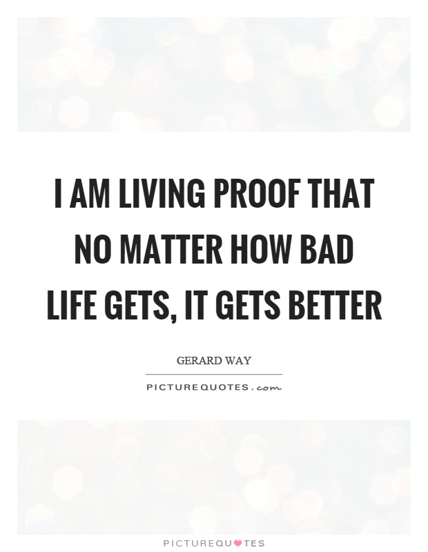 I am living proof that no matter how bad life gets, it gets better Picture Quote #1