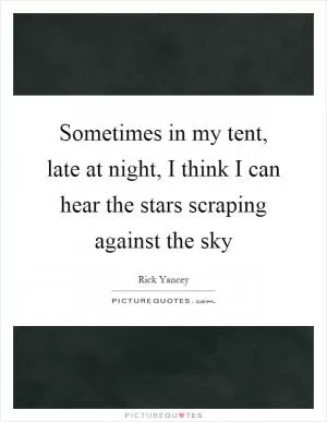 Sometimes in my tent, late at night, I think I can hear the stars scraping against the sky Picture Quote #1