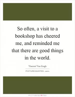 So often, a visit to a bookshop has cheered me, and reminded me that there are good things in the world Picture Quote #1