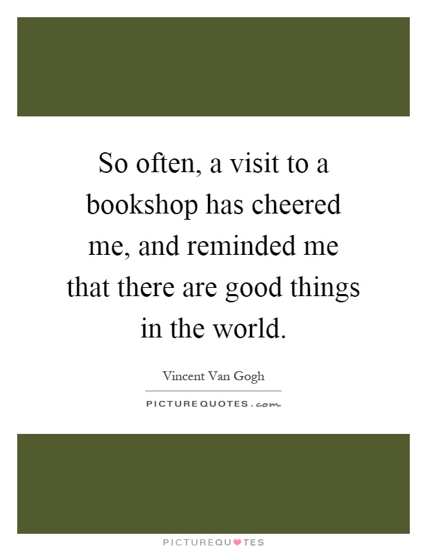 So often, a visit to a bookshop has cheered me, and reminded me that there are good things in the world Picture Quote #1