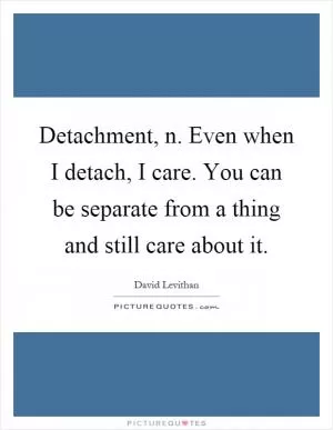 Detachment, n. Even when I detach, I care. You can be separate from a thing and still care about it Picture Quote #1