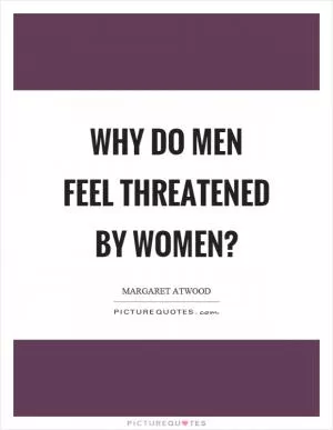Why do men feel threatened by women? Picture Quote #1