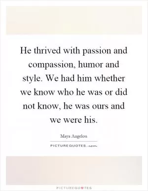 He thrived with passion and compassion, humor and style. We had him whether we know who he was or did not know, he was ours and we were his Picture Quote #1
